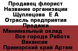 Продавец флорист › Название организации ­ Щуплецова  Е.А › Отрасль предприятия ­ Продажи › Минимальный оклад ­ 10 000 - Все города Работа » Вакансии   . Приморский край,Артем г.